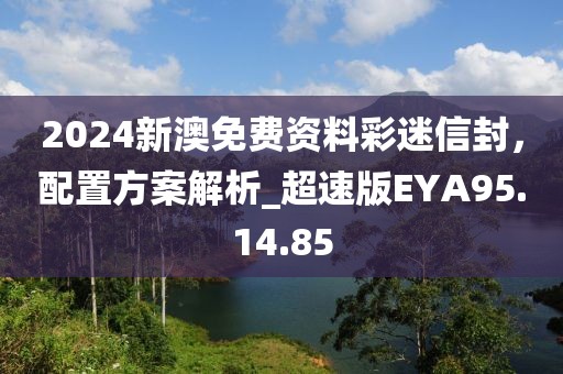 2024新澳免费资料彩迷信封，配置方案解析_超速版EYA95.14.85