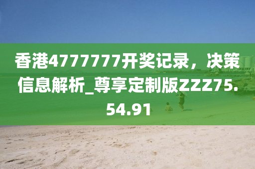 香港4777777开奖记录，决策信息解析_尊享定制版ZZZ75.54.91