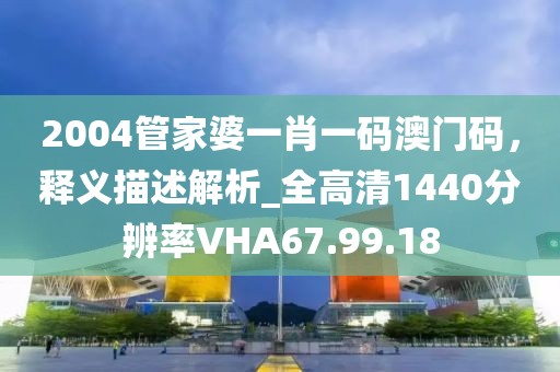 2004管家婆一肖一码澳门码，释义描述解析_全高清1440分辨率VHA67.99.18