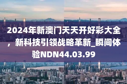 2024年新澳门天天开好彩大全，新科技引领战略革新_瞬间体验NDN44.03.99