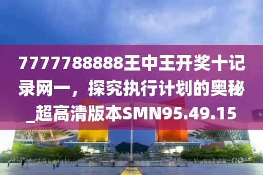 7777788888王中王开奖十记录网一，探究执行计划的奥秘_超高清版本SMN95.49.15