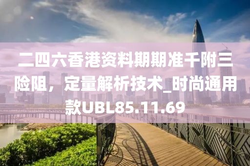 二四六香港资料期期准千附三险阻，定量解析技术_时尚通用款UBL85.11.69