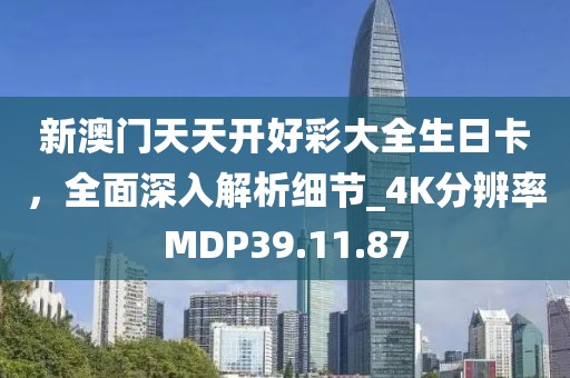 新澳门天天开好彩大全生日卡，全面深入解析细节_4K分辨率MDP39.11.87