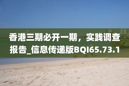 香港三期必开一期，实践调查报告_信息传递版BQI65.73.1