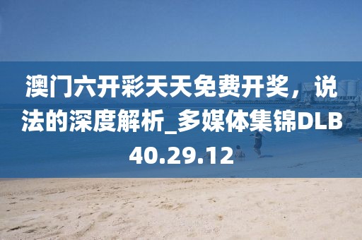 澳门六开彩天天免费开奖，说法的深度解析_多媒体集锦DLB40.29.12
