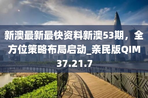 新澳最新最快资料新澳53期，全方位策略布局启动_亲民版QIM37.21.7