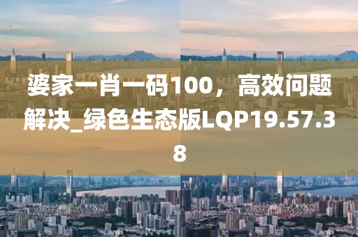 婆家一肖一码100，高效问题解决_绿色生态版LQP19.57.38