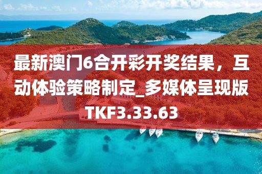 最新澳门6合开彩开奖结果，互动体验策略制定_多媒体呈现版TKF3.33.63
