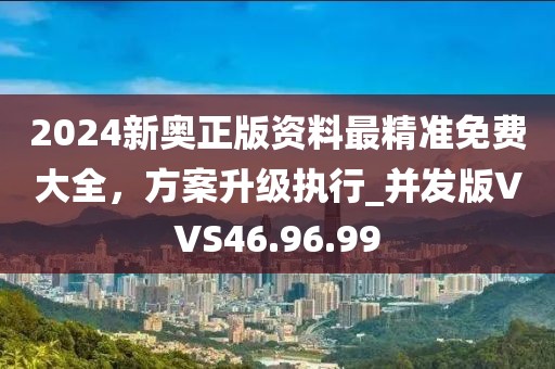 2024新奥正版资料最精准免费大全，方案升级执行_并发版VVS46.96.99