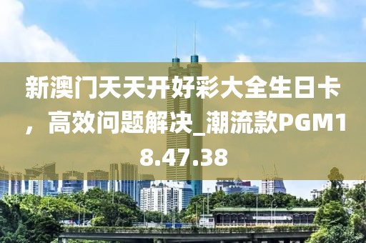 新澳门天天开好彩大全生日卡，高效问题解决_潮流款PGM18.47.38