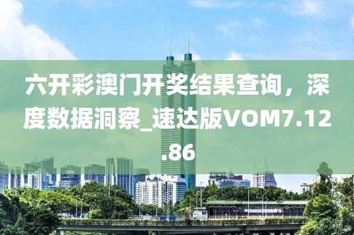 六开彩澳门开奖结果查询，深度数据洞察_速达版VOM7.12.86