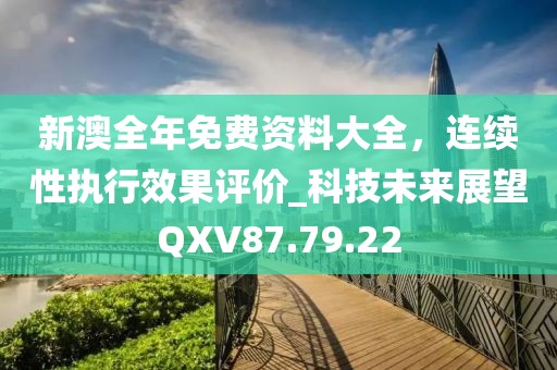 新澳全年免费资料大全，连续性执行效果评价_科技未来展望QXV87.79.22