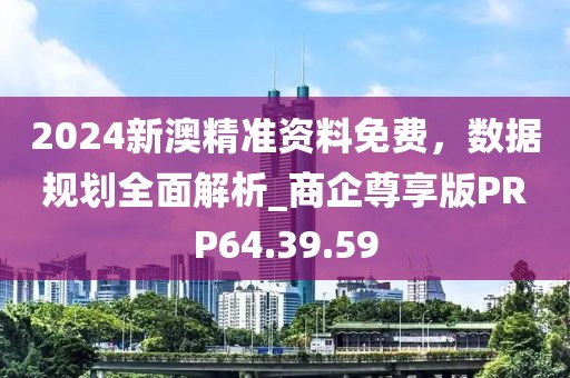 2024新澳精准资料免费，数据规划全面解析_商企尊享版PRP64.39.59