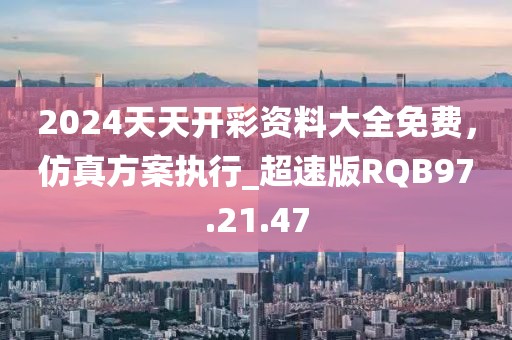 2024天天开彩资料大全免费，仿真方案执行_超速版RQB97.21.47
