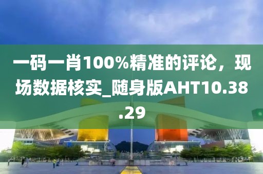 一码一肖100%精准的评论，现场数据核实_随身版AHT10.38.29