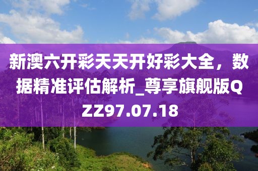 新澳六开彩天天开好彩大全，数据精准评估解析_尊享旗舰版QZZ97.07.18