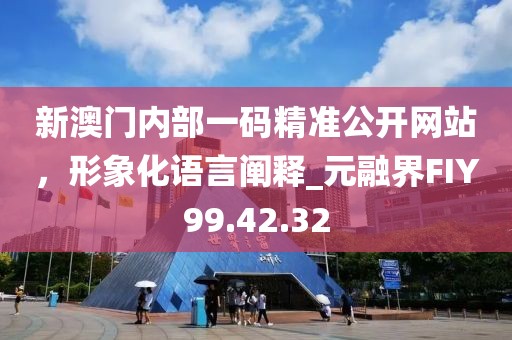 新澳门内部一码精准公开网站，形象化语言阐释_元融界FIY99.42.32