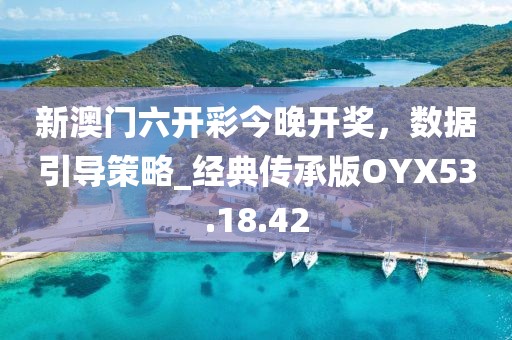 新澳门六开彩今晚开奖，数据引导策略_经典传承版OYX53.18.42