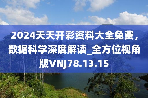 2024天天开彩资料大全免费，数据科学深度解读_全方位视角版VNJ78.13.15