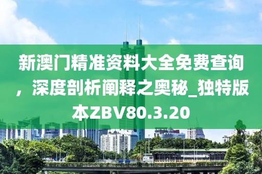新澳门精准资料大全免费查询，深度剖析阐释之奥秘_独特版本ZBV80.3.20