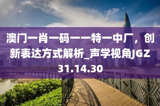 澳门一肖一码一一特一中厂，创新表达方式解析_声学视角JGZ31.14.30