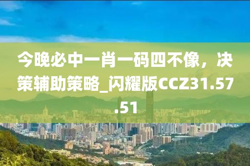 今晚必中一肖一码四不像，决策辅助策略_闪耀版CCZ31.57.51