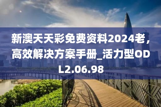 新澳天天彩免费资料2024老，高效解决方案手册_活力型ODL2.06.98