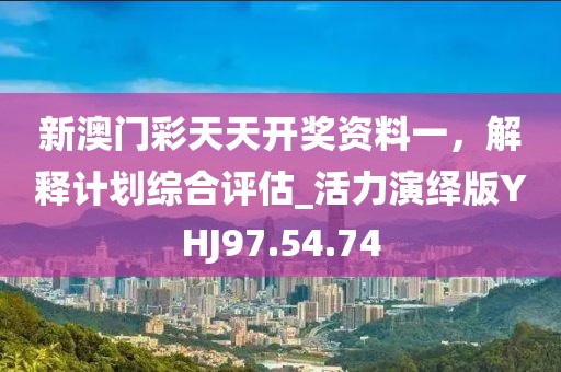 新澳门彩天天开奖资料一，解释计划综合评估_活力演绎版YHJ97.54.74