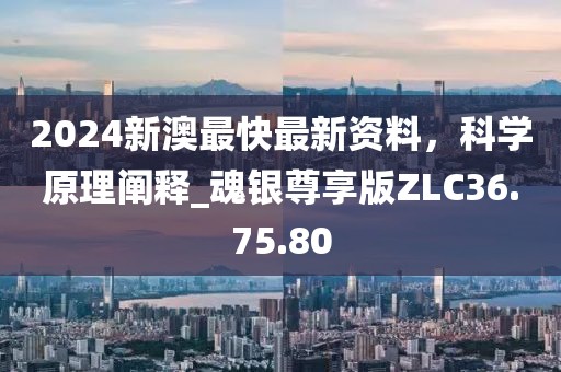 2024新澳最快最新资料，科学原理阐释_魂银尊享版ZLC36.75.80