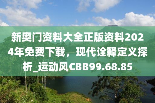 新奥门资料大全正版资料2024年免费下载，现代诠释定义探析_运动风CBB99.68.85