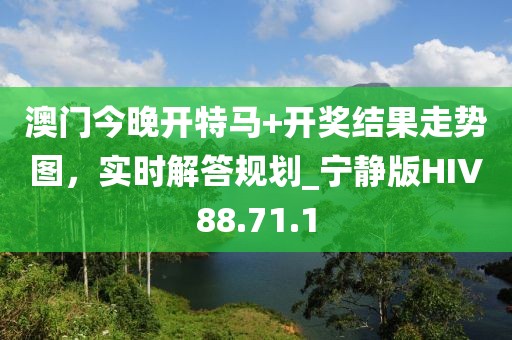 澳门今晚开特马+开奖结果走势图，实时解答规划_宁静版HIV88.71.1