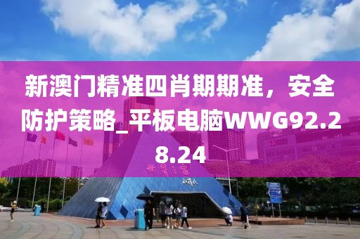 新澳门精准四肖期期准，安全防护策略_平板电脑WWG92.28.24