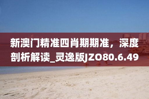 新澳门精准四肖期期准，深度剖析解读_灵逸版JZO80.6.49