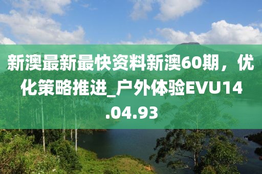 新澳最新最快资料新澳60期，优化策略推进_户外体验EVU14.04.93