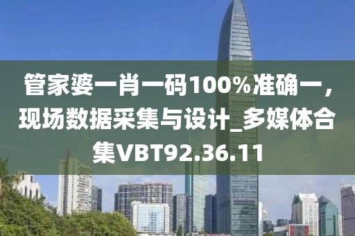 管家婆一肖一码100%准确一，现场数据采集与设计_多媒体合集VBT92.36.11