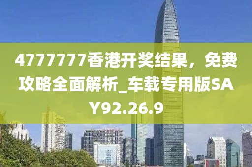 4777777香港开奖结果，免费攻略全面解析_车载专用版SAY92.26.9