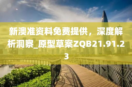 新澳准资料免费提供，深度解析洞察_原型草案ZQB21.91.23