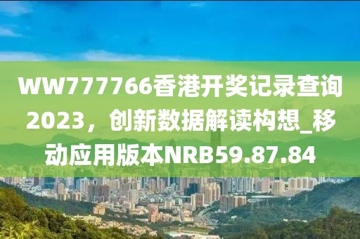 WW777766香港开奖记录查询2023，创新数据解读构想_移动应用版本NRB59.87.84