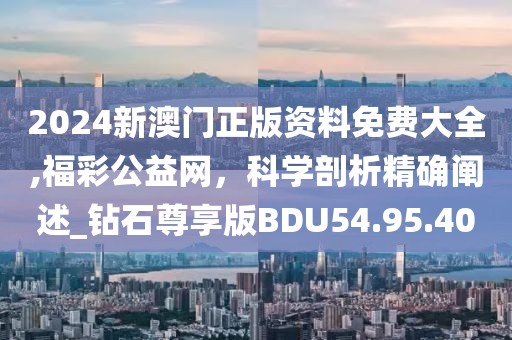 2024新澳门正版资料免费大全,福彩公益网，科学剖析精确阐述_钻石尊享版BDU54.95.40