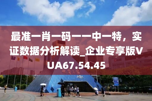 最准一肖一码一一中一特，实证数据分析解读_企业专享版VUA67.54.45