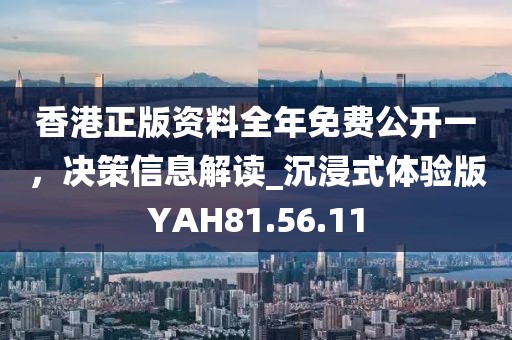 香港正版资料全年免费公开一，决策信息解读_沉浸式体验版YAH81.56.11
