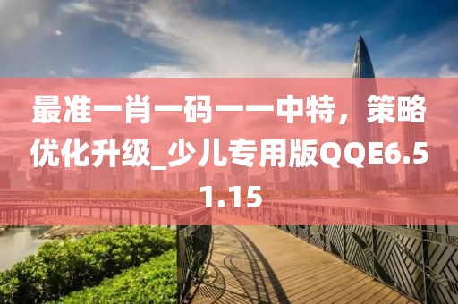 最准一肖一码一一中特，策略优化升级_少儿专用版QQE6.51.15