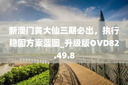 新澳门黄大仙三期必出，执行稳固方案蓝图_升级版OVD82.49.8