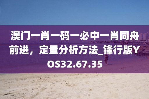澳门一肖一码一必中一肖同舟前进，定量分析方法_锋行版YOS32.67.35
