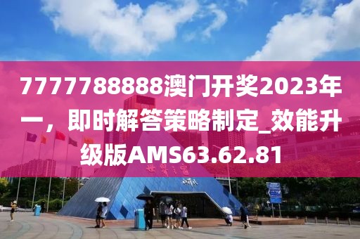 7777788888澳门开奖2023年一，即时解答策略制定_效能升级版AMS63.62.81