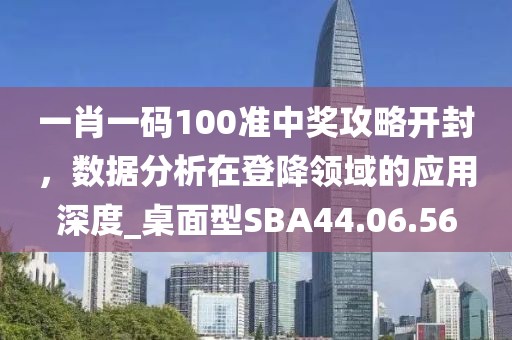 一肖一码100准中奖攻略开封，数据分析在登降领域的应用深度_桌面型SBA44.06.56
