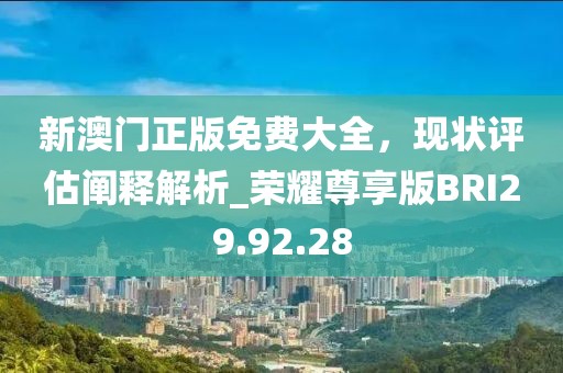 新澳门正版免费大全，现状评估阐释解析_荣耀尊享版BRI29.92.28