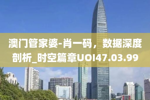 澳门管家婆-肖一码，数据深度剖析_时空篇章UOI47.03.99