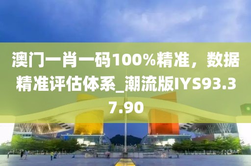 澳门一肖一码100%精准，数据精准评估体系_潮流版IYS93.37.90