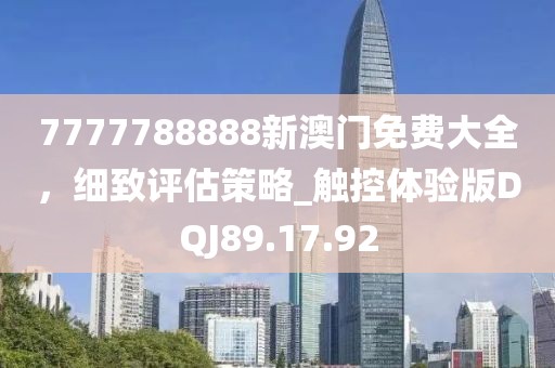7777788888新澳门免费大全，细致评估策略_触控体验版DQJ89.17.92